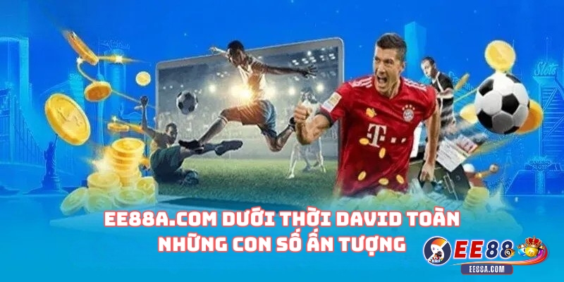 EE88a.com dưới thời David Toàn – Những con số ấn tượng